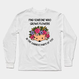 Find someone who grows flowers in the darkest parts of you Long Sleeve T-Shirt